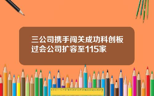 三公司携手闯关成功科创板过会公司扩容至115家