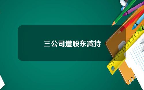 三公司遭股东减持