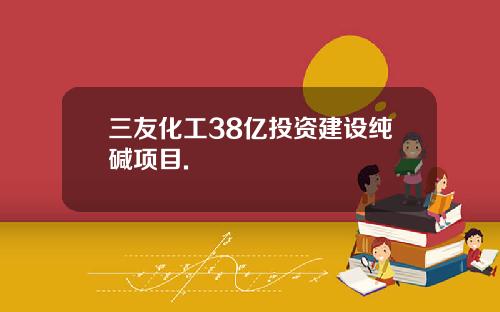 三友化工38亿投资建设纯碱项目.