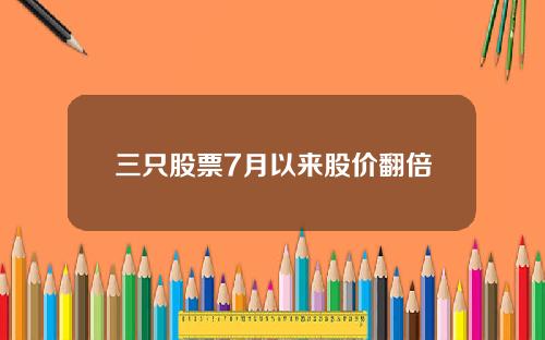 三只股票7月以来股价翻倍