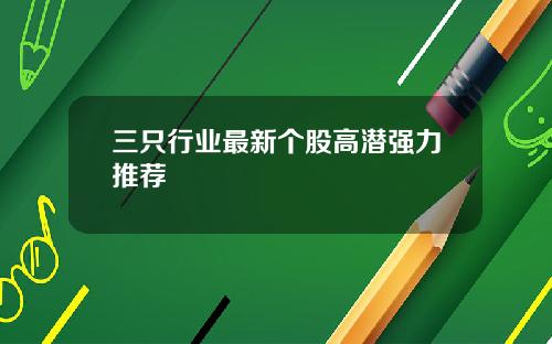 三只行业最新个股高潜强力推荐