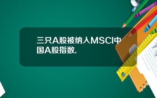 三只A股被纳入MSCI中国A股指数.