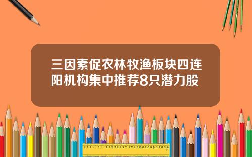 三因素促农林牧渔板块四连阳机构集中推荐8只潜力股