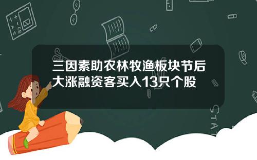 三因素助农林牧渔板块节后大涨融资客买入13只个股