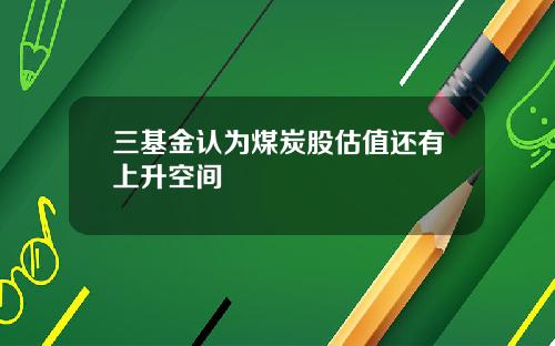 三基金认为煤炭股估值还有上升空间
