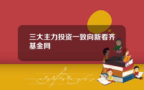 三大主力投资一致向新看齐基金网