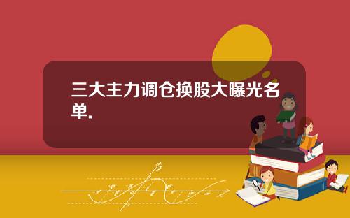 三大主力调仓换股大曝光名单.