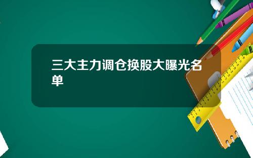 三大主力调仓换股大曝光名单
