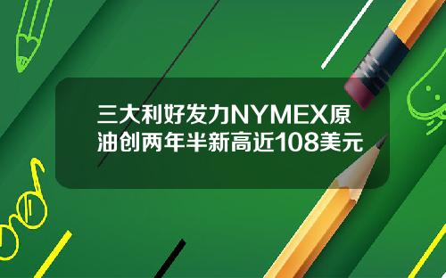 三大利好发力NYMEX原油创两年半新高近108美元