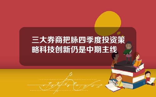 三大券商把脉四季度投资策略科技创新仍是中期主线