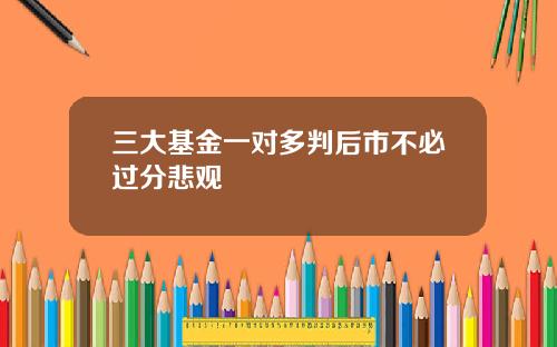 三大基金一对多判后市不必过分悲观