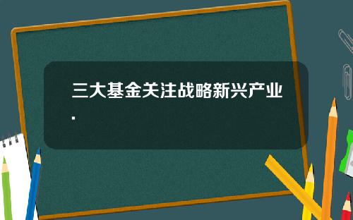 三大基金关注战略新兴产业.
