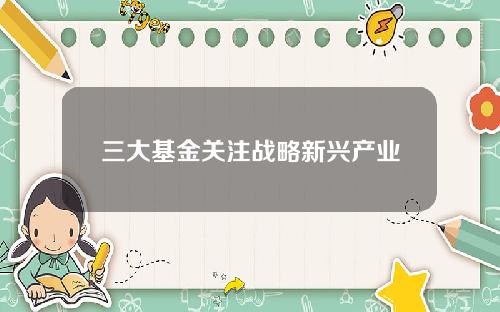三大基金关注战略新兴产业