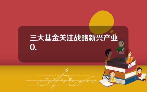三大基金关注战略新兴产业0.