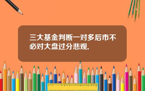 三大基金判断一对多后市不必对大盘过分悲观.