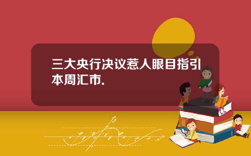 三大央行决议惹人眼目指引本周汇市.