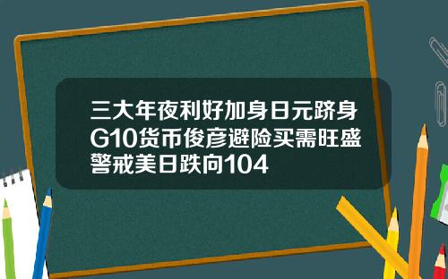 三大年夜利好加身日元跻身G10货币俊彦避险买需旺盛警戒美日跌向104