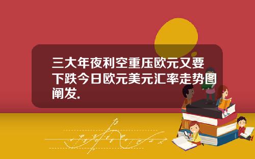 三大年夜利空重压欧元又要下跌今日欧元美元汇率走势图阐发.