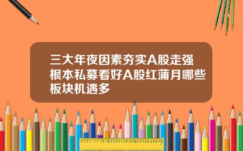 三大年夜因素夯实A股走强根本私募看好A股红蒲月哪些板块机遇多