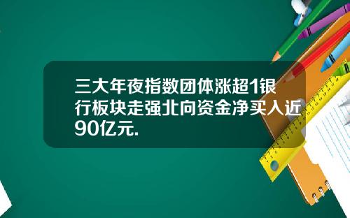 三大年夜指数团体涨超1银行板块走强北向资金净买入近90亿元.