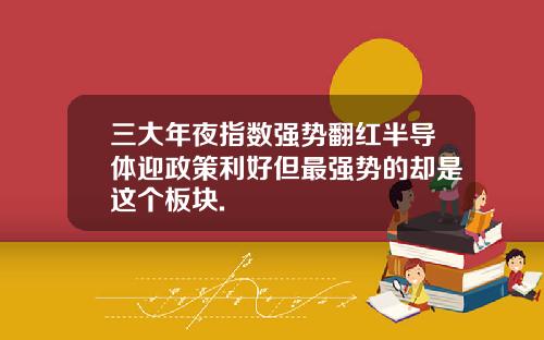 三大年夜指数强势翻红半导体迎政策利好但最强势的却是这个板块.
