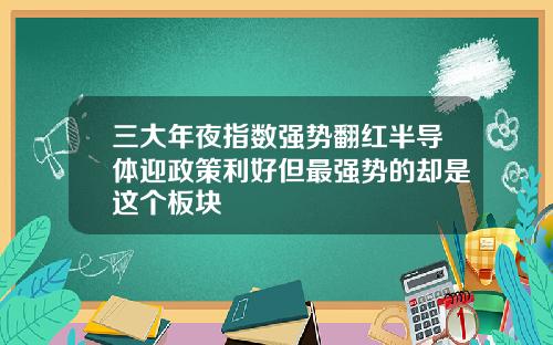 三大年夜指数强势翻红半导体迎政策利好但最强势的却是这个板块