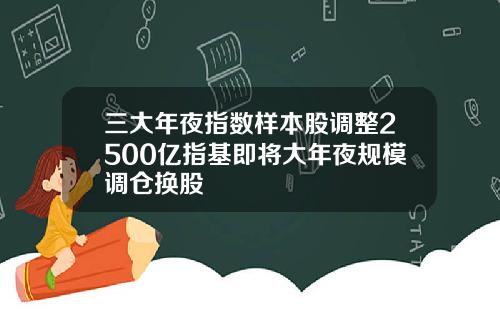 三大年夜指数样本股调整2500亿指基即将大年夜规模调仓换股