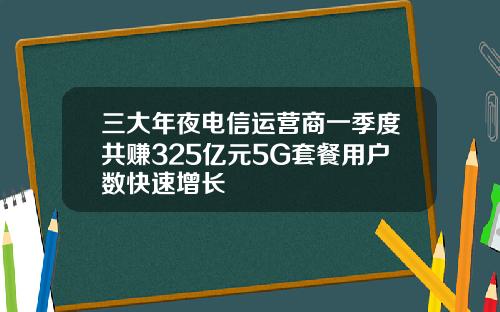 三大年夜电信运营商一季度共赚325亿元5G套餐用户数快速增长
