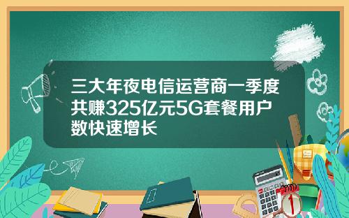三大年夜电信运营商一季度共赚325亿元5G套餐用户数快速增长