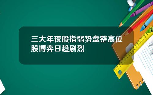 三大年夜股指弱势盘整高位股博弈日趋剧烈