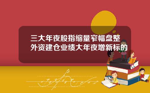 三大年夜股指缩量窄幅盘整外资建仓业绩大年夜增新标的