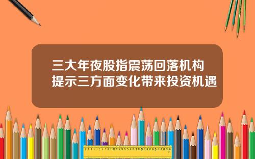 三大年夜股指震荡回落机构提示三方面变化带来投资机遇