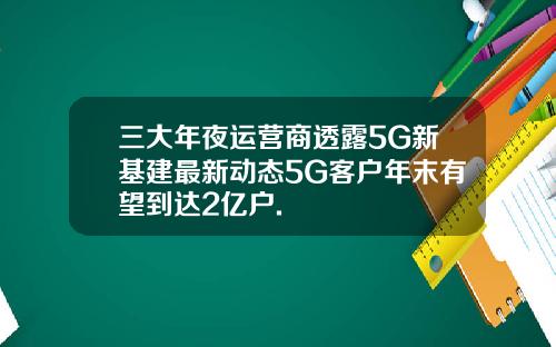三大年夜运营商透露5G新基建最新动态5G客户年末有望到达2亿户.