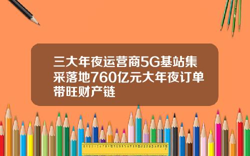 三大年夜运营商5G基站集采落地760亿元大年夜订单带旺财产链