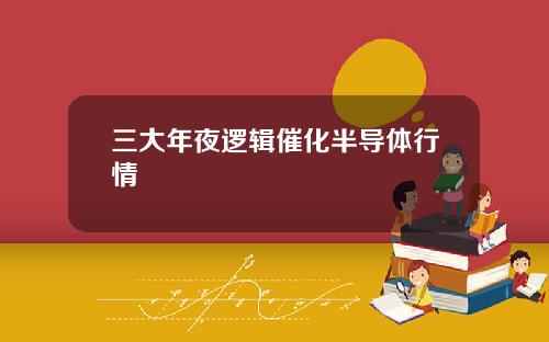 三大年夜逻辑催化半导体行情