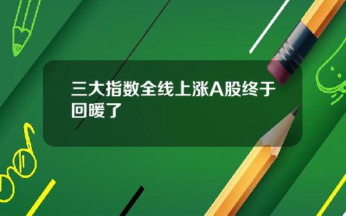 三大指数全线上涨A股终于回暖了