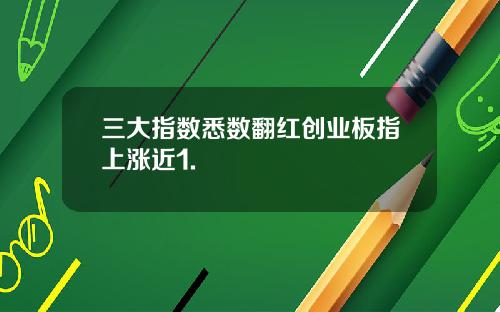 三大指数悉数翻红创业板指上涨近1.