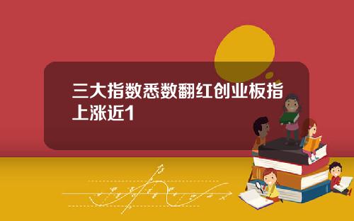 三大指数悉数翻红创业板指上涨近1