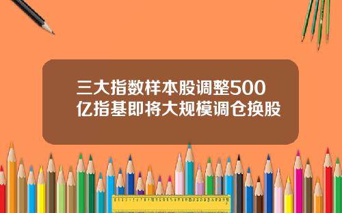 三大指数样本股调整500亿指基即将大规模调仓换股