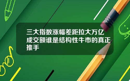 三大指数涨幅差距拉大万亿成交额谁是结构性牛市的真正推手