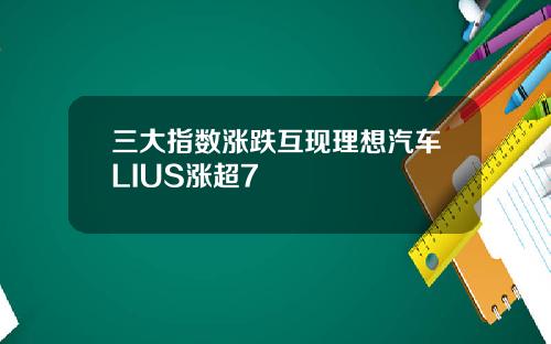 三大指数涨跌互现理想汽车LIUS涨超7