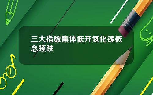 三大指数集体低开氮化镓概念领跌