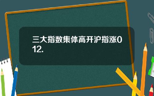 三大指数集体高开沪指涨012.