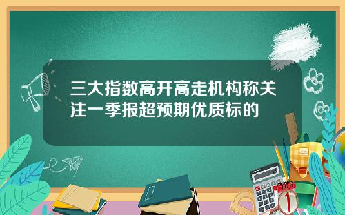 三大指数高开高走机构称关注一季报超预期优质标的