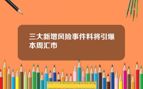 三大新增风险事件料将引爆本周汇市