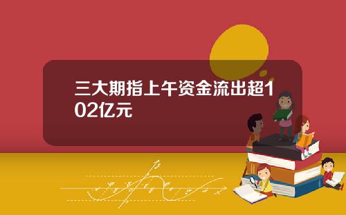 三大期指上午资金流出超102亿元