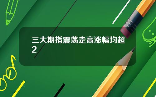 三大期指震荡走高涨幅均超2