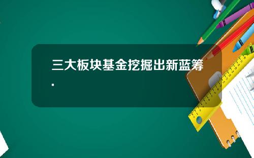 三大板块基金挖掘出新蓝筹.