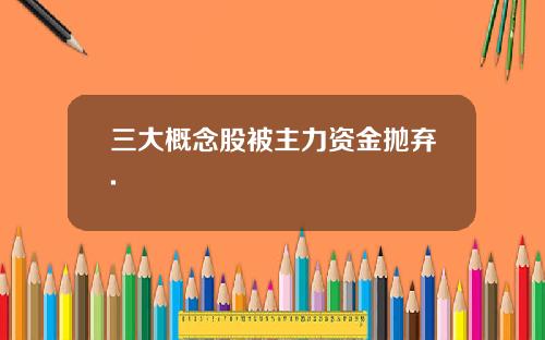 三大概念股被主力资金抛弃.