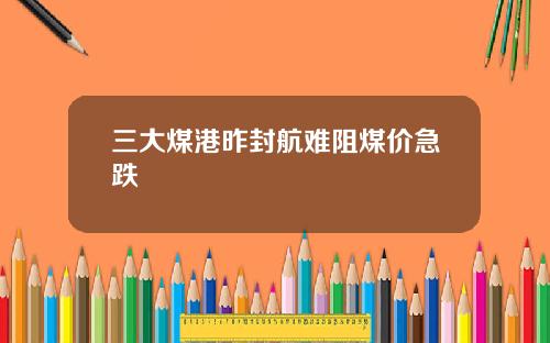 三大煤港昨封航难阻煤价急跌